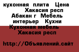 кухонная  плита › Цена ­ 4 000 - Хакасия респ., Абакан г. Мебель, интерьер » Кухни. Кухонная мебель   . Хакасия респ.